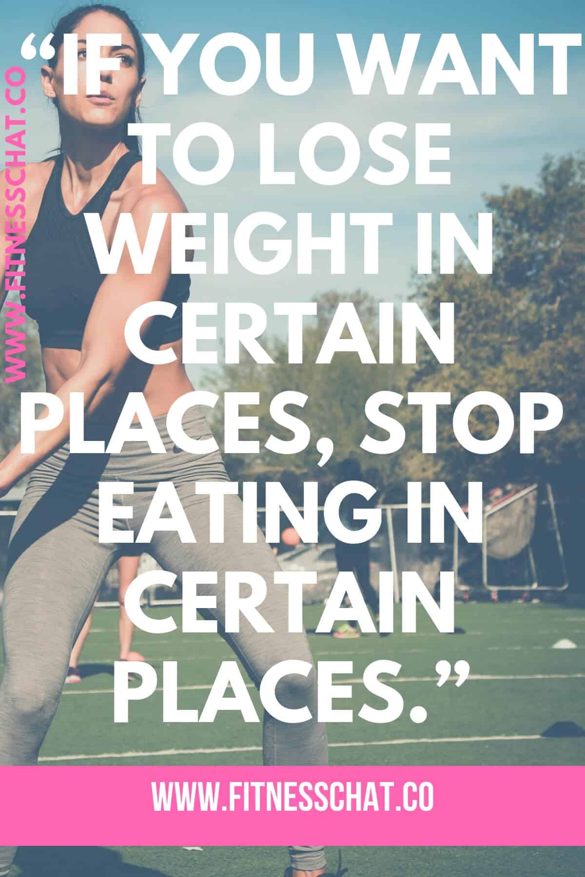 “If you want to lose weight in certain places, stop eating in certain places.” 